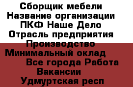 Сборщик мебели › Название организации ­ ПКФ Наше Дело › Отрасль предприятия ­ Производство › Минимальный оклад ­ 30 000 - Все города Работа » Вакансии   . Удмуртская респ.,Сарапул г.